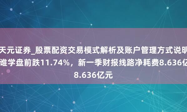 天元证券_股票配资交易模式解析及账户管理方式说明 跟谁学盘前跌11.74%,新一季财报线路净耗费8.636亿元