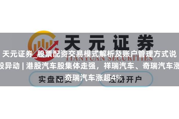 天元证券_股票配资交易模式解析及账户管理方式说明 港股异动 | 港股汽车股集体走强，祥瑞汽车、奇瑞汽车涨超4%