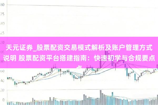 天元证券_股票配资交易模式解析及账户管理方式说明 股票配资平台搭建指南:快速初学与合规要点