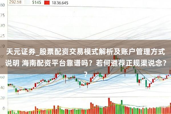 天元证券_股票配资交易模式解析及账户管理方式说明 海南配资平台靠谱吗？若何遴荐正规渠说念？