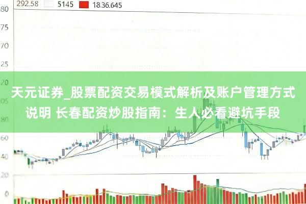 天元证券_股票配资交易模式解析及账户管理方式说明 长春配资炒股指南：生人必看避坑手段