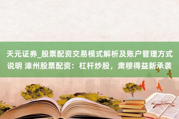 天元证券_股票配资交易模式解析及账户管理方式说明 漳州股票配资：杠杆炒股，肃穆得益新承袭