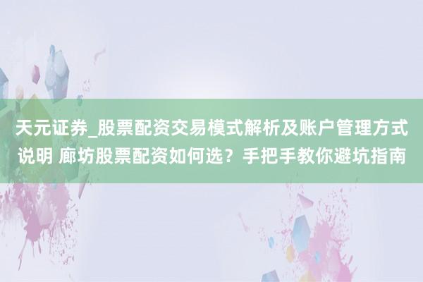 天元证券_股票配资交易模式解析及账户管理方式说明 廊坊股票配资如何选？手把手教你避坑指南