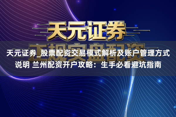 天元证券_股票配资交易模式解析及账户管理方式说明 兰州配资开户攻略：生手必看避坑指南
