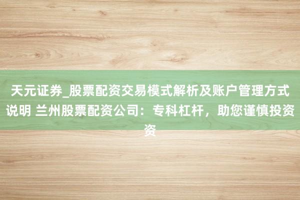 天元证券_股票配资交易模式解析及账户管理方式说明 兰州股票配资公司：专科杠杆，助您谨慎投资