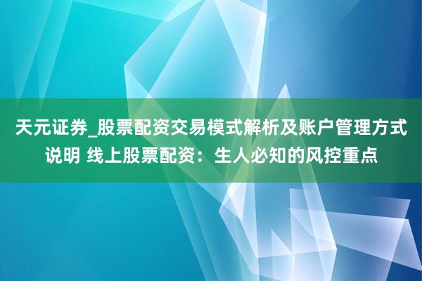 天元证券_股票配资交易模式解析及账户管理方式说明 线上股票配资：生人必知的风控重点