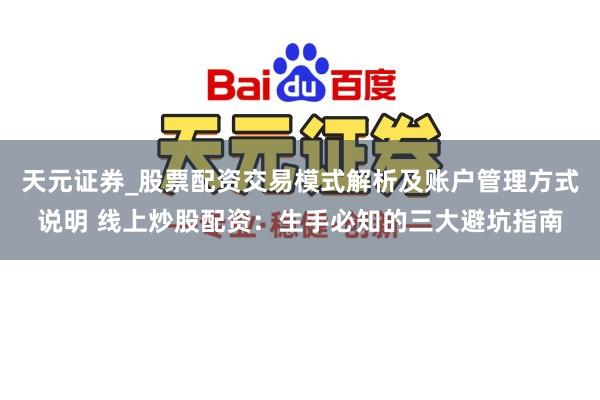 天元证券_股票配资交易模式解析及账户管理方式说明 线上炒股配资：生手必知的三大避坑指南