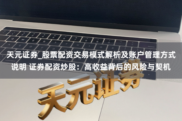 天元证券_股票配资交易模式解析及账户管理方式说明 证券配资炒股：高收益背后的风险与契机