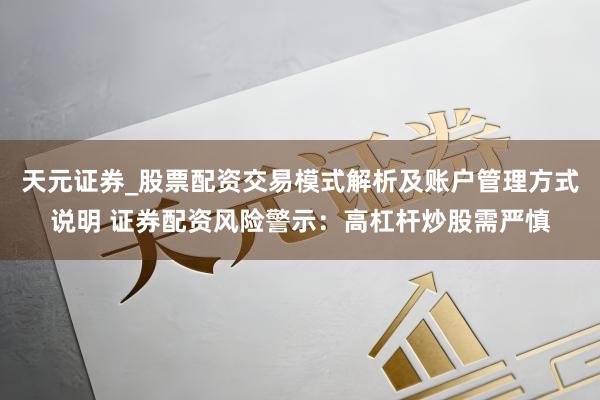 天元证券_股票配资交易模式解析及账户管理方式说明 证券配资风险警示：高杠杆炒股需严慎
