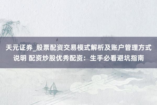 天元证券_股票配资交易模式解析及账户管理方式说明 配资炒股优秀配资：生手必看避坑指南