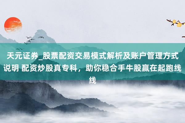 天元证券_股票配资交易模式解析及账户管理方式说明 配资炒股真专科,助你稳合手牛股赢在起跑线