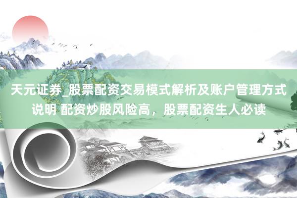 天元证券_股票配资交易模式解析及账户管理方式说明 配资炒股风险高，股票配资生人必读