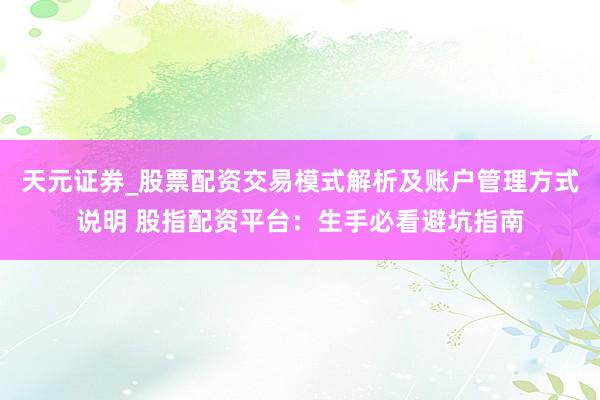 天元证券_股票配资交易模式解析及账户管理方式说明 股指配资平台：生手必看避坑指南
