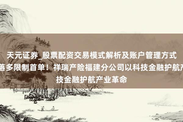天元证券_股票配资交易模式解析及账户管理方式说明 连落多限制首单！祥瑞产险福建分公司以科技金融护航产业革命