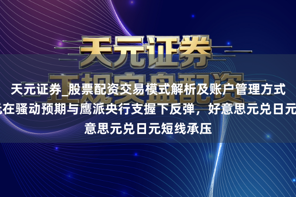 天元证券_股票配资交易模式解析及账户管理方式说明 日元在骚动预期与鹰派央行支握下反弹，好意思元兑日元短线承压