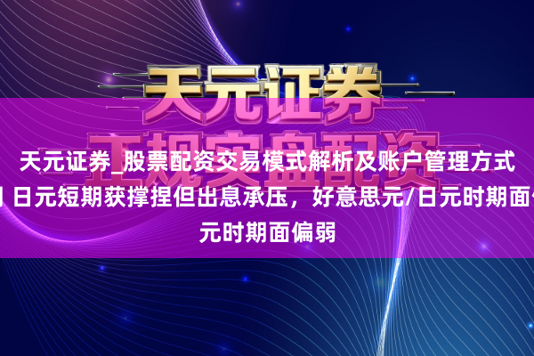 天元证券_股票配资交易模式解析及账户管理方式说明 日元短期获撑捏但出息承压，好意思元/日元时期面偏弱