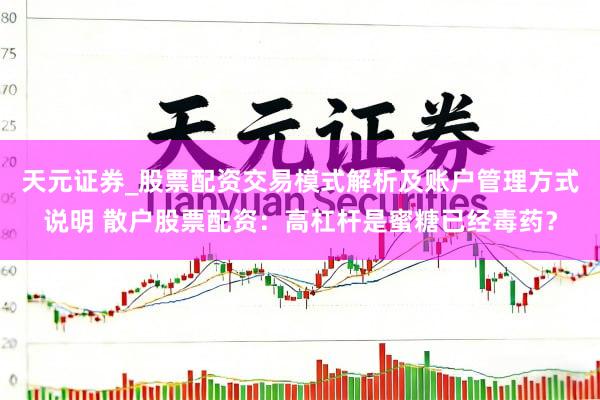 天元证券_股票配资交易模式解析及账户管理方式说明 散户股票配资：高杠杆是蜜糖已经毒药？