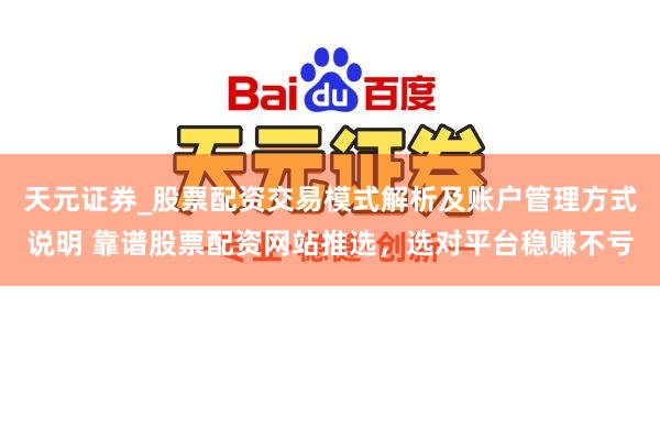 天元证券_股票配资交易模式解析及账户管理方式说明 靠谱股票配资网站推选,选对平台稳赚不亏