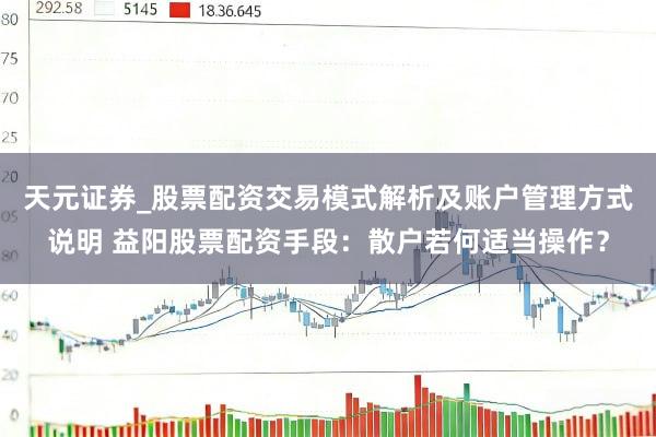 天元证券_股票配资交易模式解析及账户管理方式说明 益阳股票配资手段：散户若何适当操作？