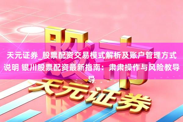 天元证券_股票配资交易模式解析及账户管理方式说明 银川股票配资最新指南：肃肃操作与风险教导