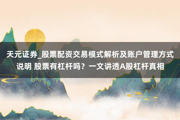 天元证券_股票配资交易模式解析及账户管理方式说明 股票有杠杆吗？一文讲透A股杠杆真相