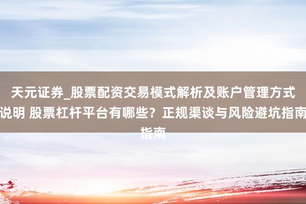 天元证券_股票配资交易模式解析及账户管理方式说明 股票杠杆平台有哪些？正规渠谈与风险避坑指南