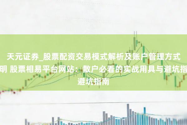天元证券_股票配资交易模式解析及账户管理方式说明 股票相易平台网站：散户必看的实战用具与避坑指南