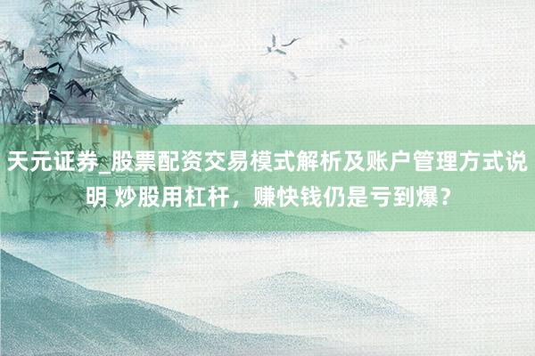 天元证券_股票配资交易模式解析及账户管理方式说明 炒股用杠杆，赚快钱仍是亏到爆？