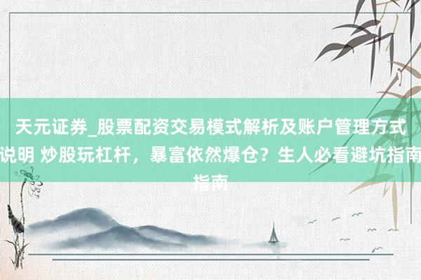 天元证券_股票配资交易模式解析及账户管理方式说明 炒股玩杠杆，暴富依然爆仓？生人必看避坑指南