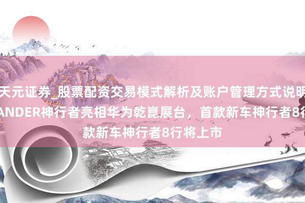 天元证券_股票配资交易模式解析及账户管理方式说明 FREELANDER神行者亮相华为乾崑展台，首款新车神行者8行将上市