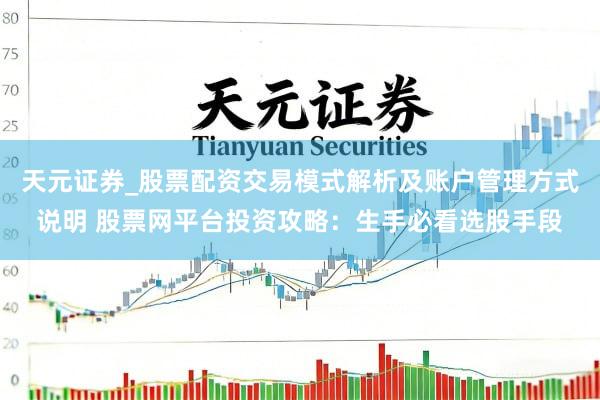 天元证券_股票配资交易模式解析及账户管理方式说明 股票网平台投资攻略：生手必看选股手段