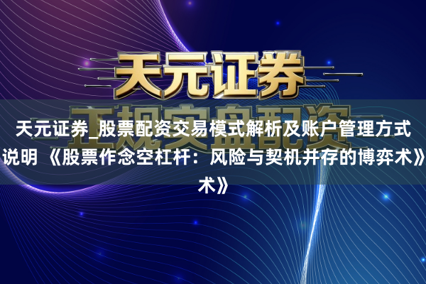 天元证券_股票配资交易模式解析及账户管理方式说明 《股票作念空杠杆：风险与契机并存的博弈术》