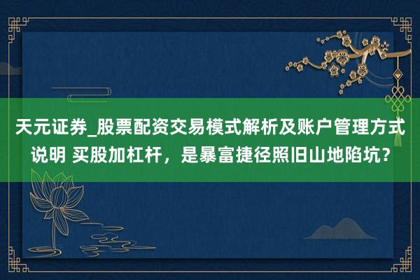 天元证券_股票配资交易模式解析及账户管理方式说明 买股加杠杆，是暴富捷径照旧山地陷坑？