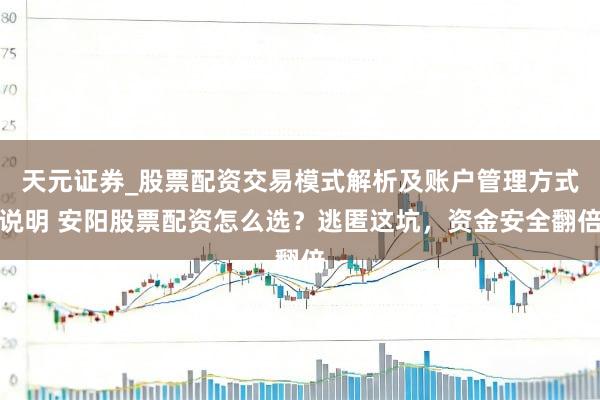 天元证券_股票配资交易模式解析及账户管理方式说明 安阳股票配资怎么选？逃匿这坑，资金安全翻倍
