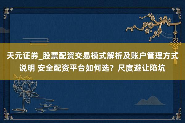 天元证券_股票配资交易模式解析及账户管理方式说明 安全配资平台如何选？尺度避让陷坑