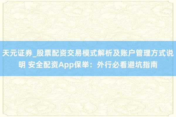 天元证券_股票配资交易模式解析及账户管理方式说明 安全配资App保举：外行必看避坑指南