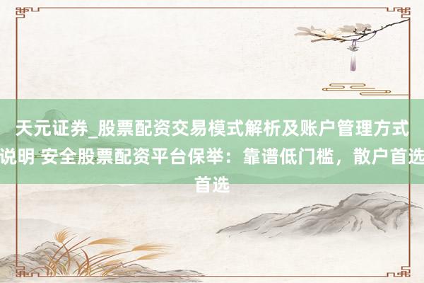 天元证券_股票配资交易模式解析及账户管理方式说明 安全股票配资平台保举：靠谱低门槛，散户首选