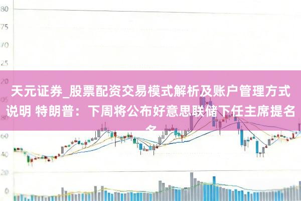 天元证券_股票配资交易模式解析及账户管理方式说明 特朗普：下周将公布好意思联储下任主席提名
