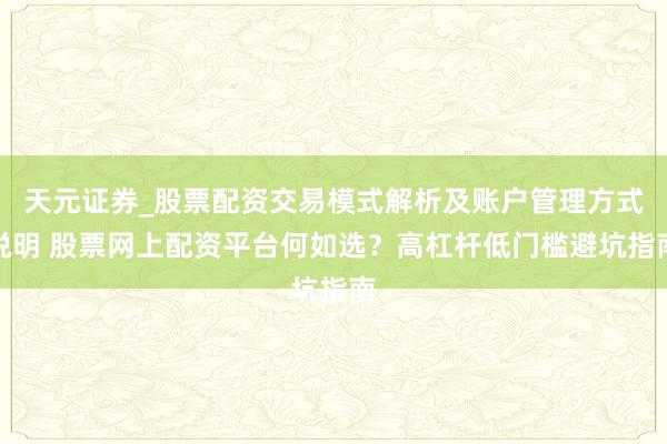 天元证券_股票配资交易模式解析及账户管理方式说明 股票网上配资平台何如选？高杠杆低门槛避坑指南