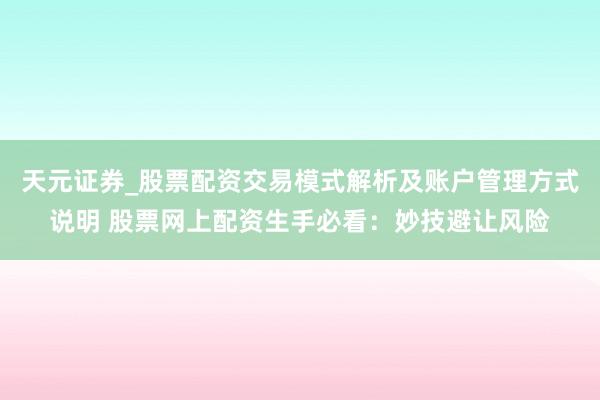 天元证券_股票配资交易模式解析及账户管理方式说明 股票网上配资生手必看:妙技避让风险