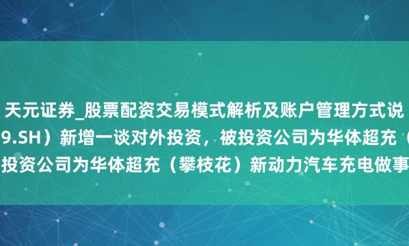 天元证券_股票配资交易模式解析及账户管理方式说明 华体科技（603679.SH）新增一谈对外投资，被投资公司为华体超充（攀枝花）新动力汽车充电做事有限公司