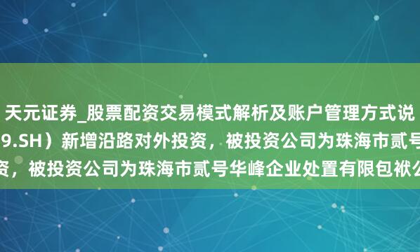 天元证券_股票配资交易模式解析及账户管理方式说明 纽威股份（603699.SH）新增沿路对外投资，被投资公司为珠海市贰号华峰企业处置有限包袱公司
