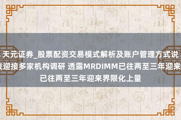 天元证券_股票配资交易模式解析及账户管理方式说明 澜起科技迎接多家机构调研 透露MRDIMM已往两至三年迎来界限化上量