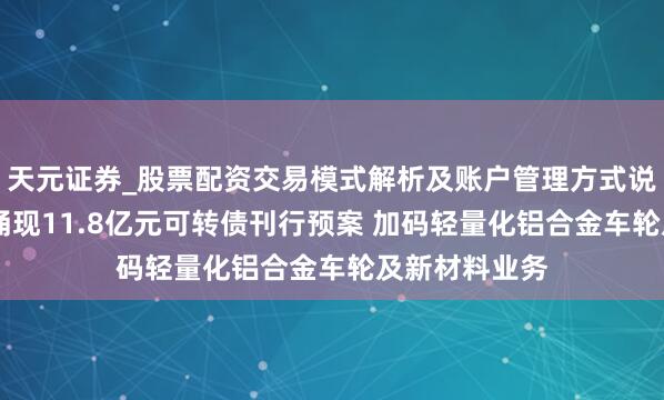 天元证券_股票配资交易模式解析及账户管理方式说明 立中集团涌现11.8亿元可转债刊行预案 加码轻量化铝合金车轮及新材料业务