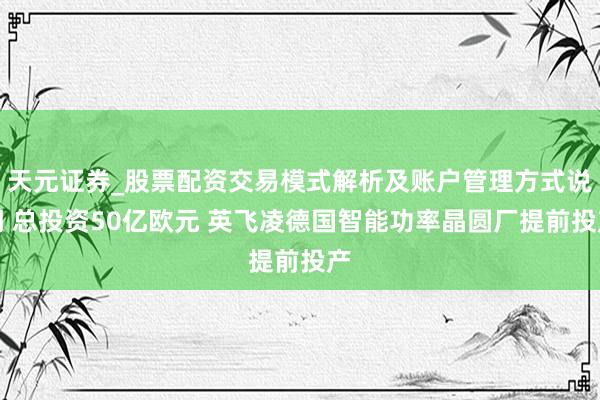 天元证券_股票配资交易模式解析及账户管理方式说明 总投资50亿欧元 英飞凌德国智能功率晶圆厂提前投产