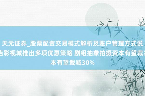 天元证券_股票配资交易模式解析及账户管理方式说明 横店影视城推出多项优惠策略 剧组抽象拍摄资本有望裁减30%