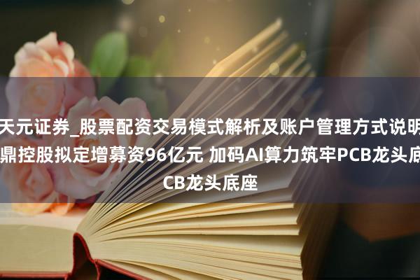 天元证券_股票配资交易模式解析及账户管理方式说明 鹏鼎控股拟定增募资96亿元 加码AI算力筑牢PCB龙头底座