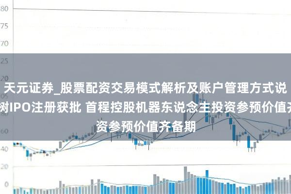 天元证券_股票配资交易模式解析及账户管理方式说明 宇树IPO注册获批 首程控股机器东说念主投资参预价值齐备期